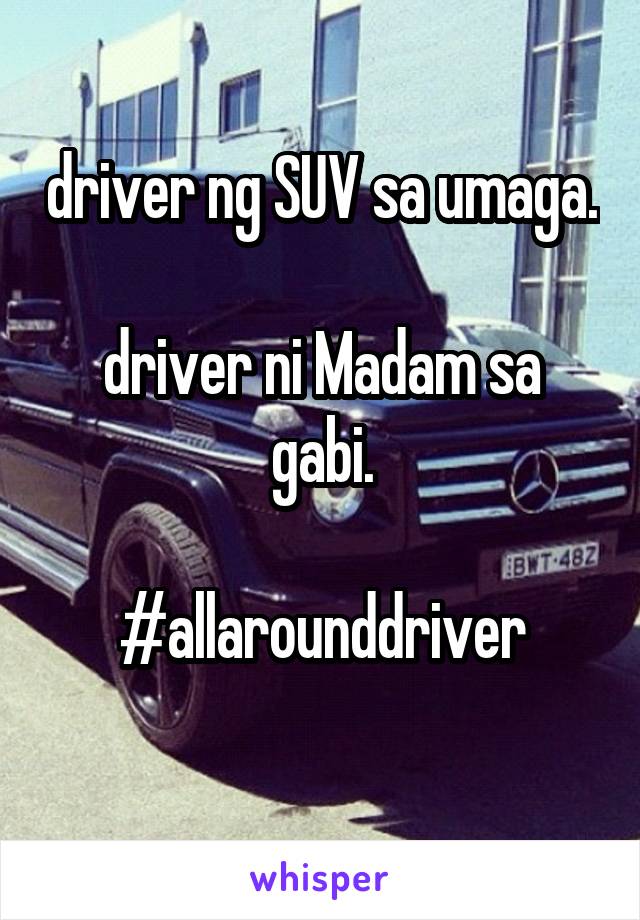 driver ng SUV sa umaga.

driver ni Madam sa gabi.

#allarounddriver
