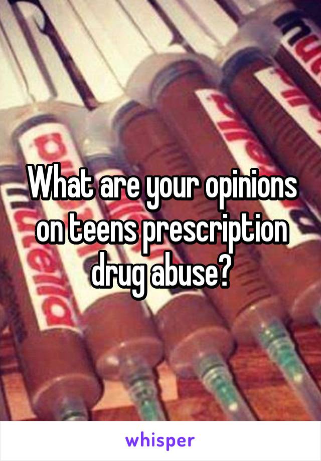 What are your opinions on teens prescription drug abuse?