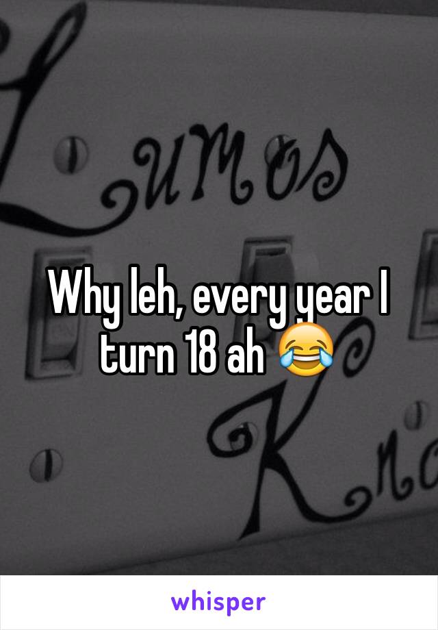 Why leh, every year I turn 18 ah 😂
