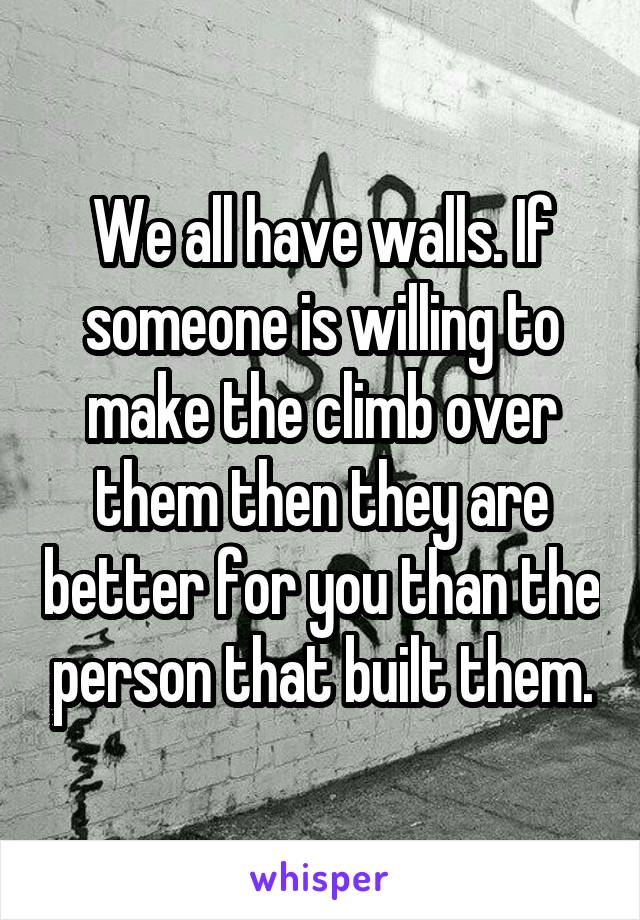 We all have walls. If someone is willing to make the climb over them then they are better for you than the person that built them.