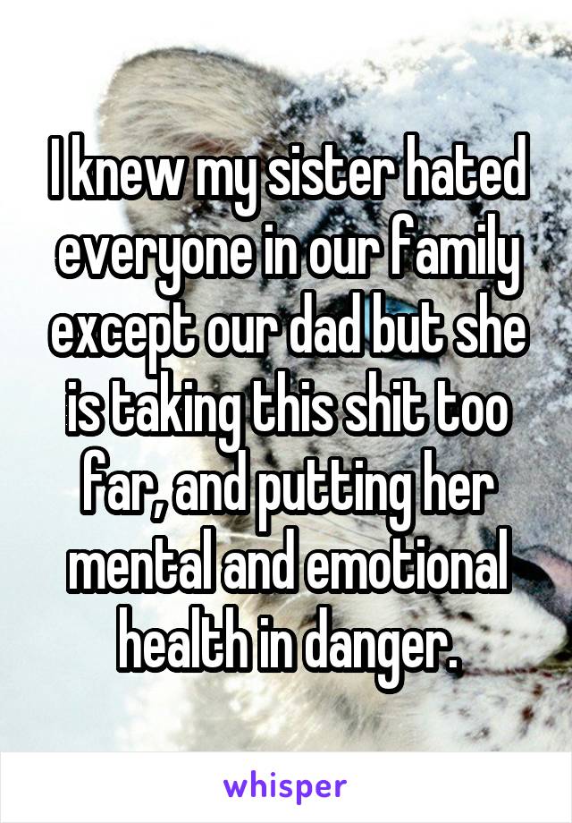 I knew my sister hated everyone in our family except our dad but she is taking this shit too far, and putting her mental and emotional health in danger.