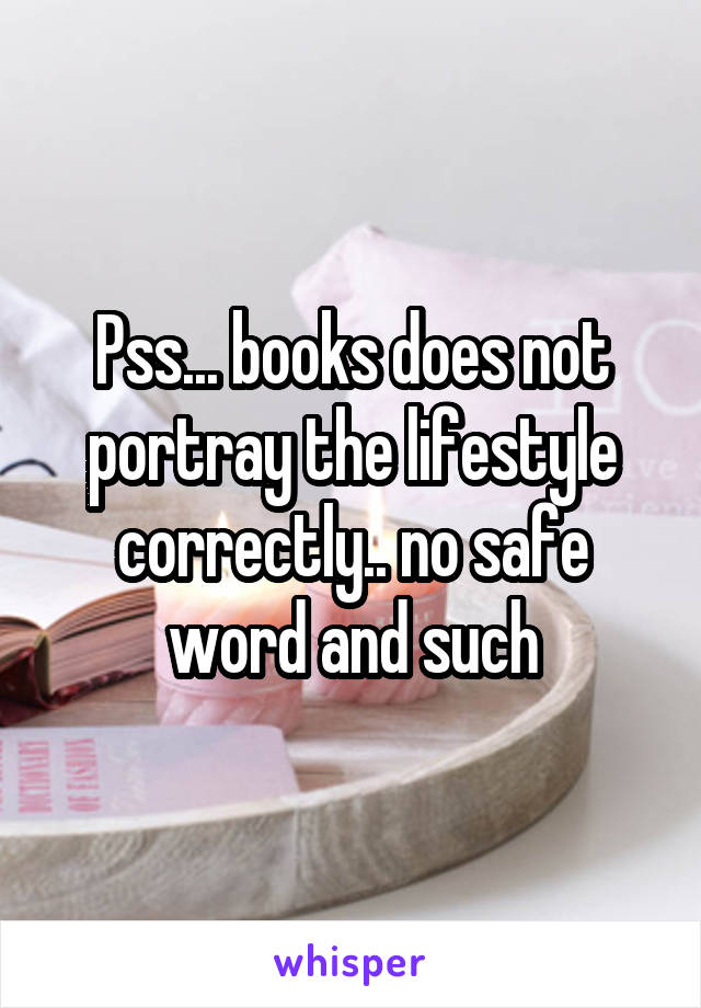 Pss... books does not portray the lifestyle correctly.. no safe word and such