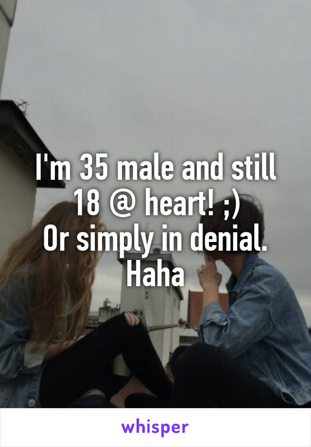 I'm 35 male and still 18 @ heart! ;)
Or simply in denial. Haha