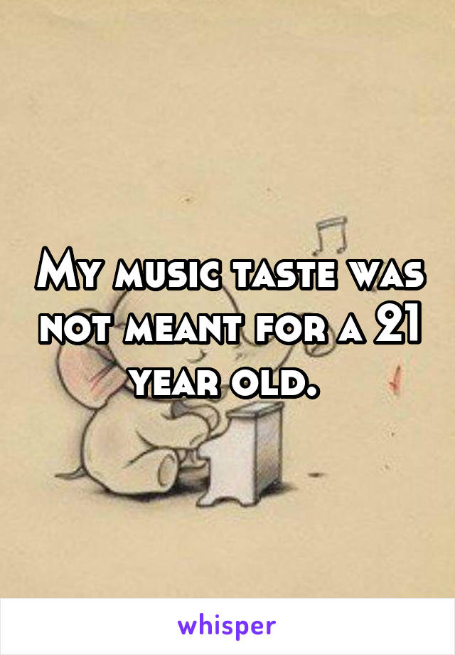 My music taste was not meant for a 21 year old. 