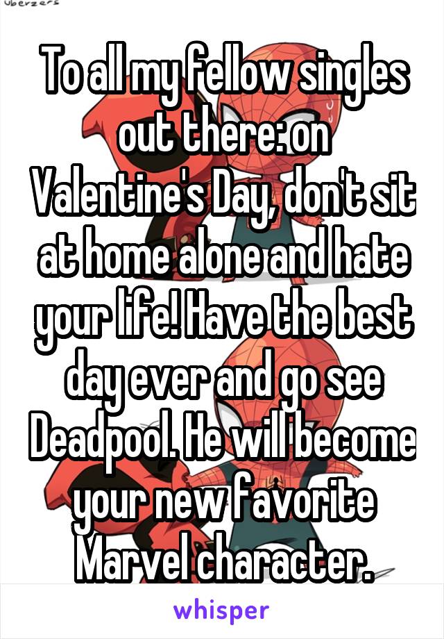 To all my fellow singles out there: on Valentine's Day, don't sit at home alone and hate your life! Have the best day ever and go see Deadpool. He will become your new favorite Marvel character.