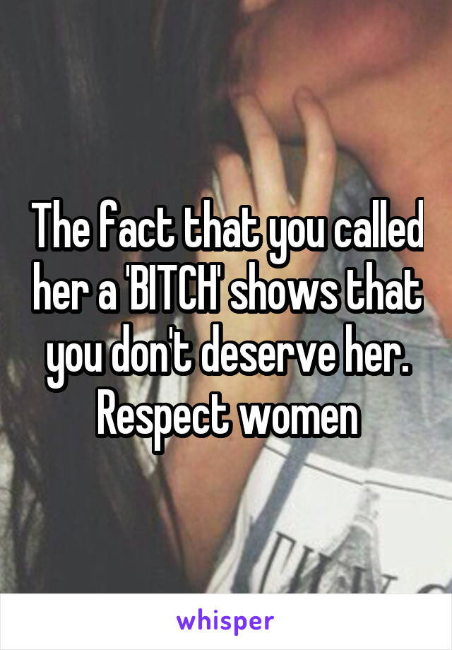 The fact that you called her a 'BITCH' shows that you don't deserve her.
Respect women