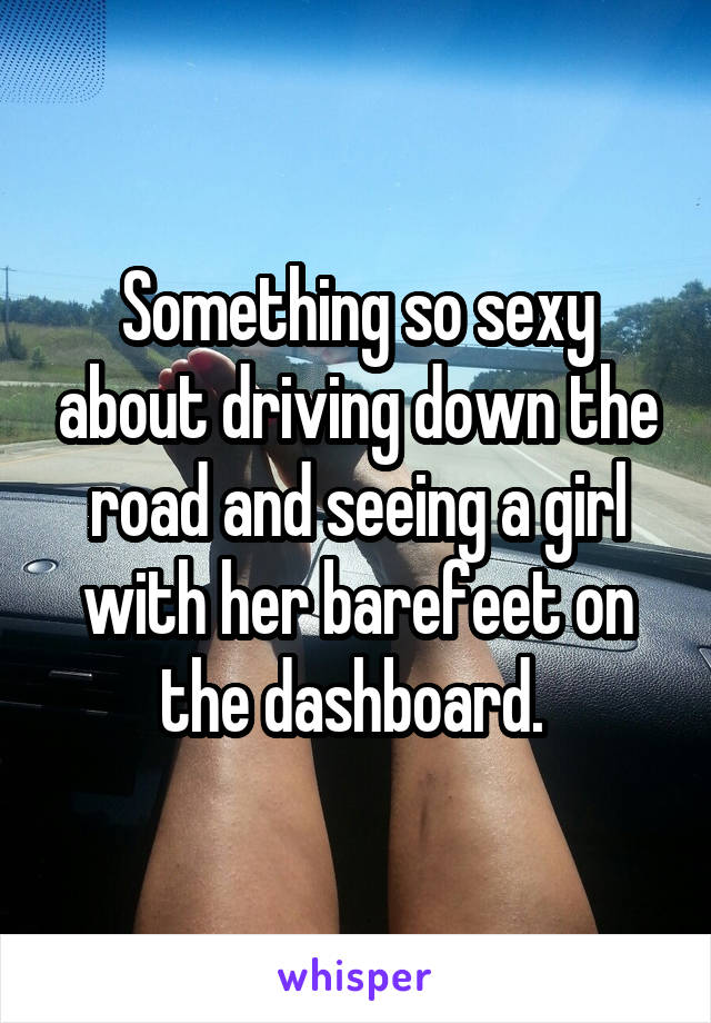 Something so sexy about driving down the road and seeing a girl with her barefeet on the dashboard. 