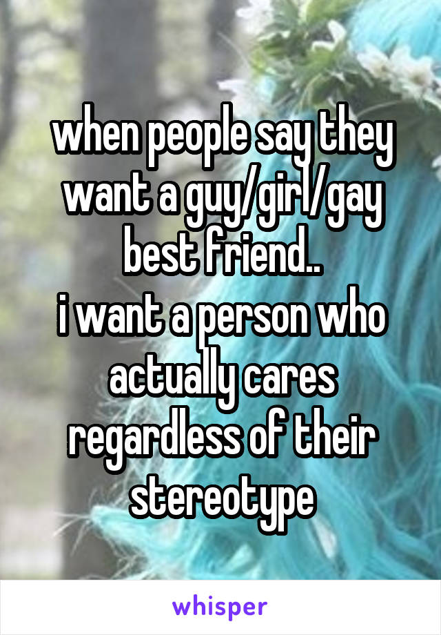 when people say they want a guy/girl/gay best friend..
i want a person who actually cares regardless of their stereotype