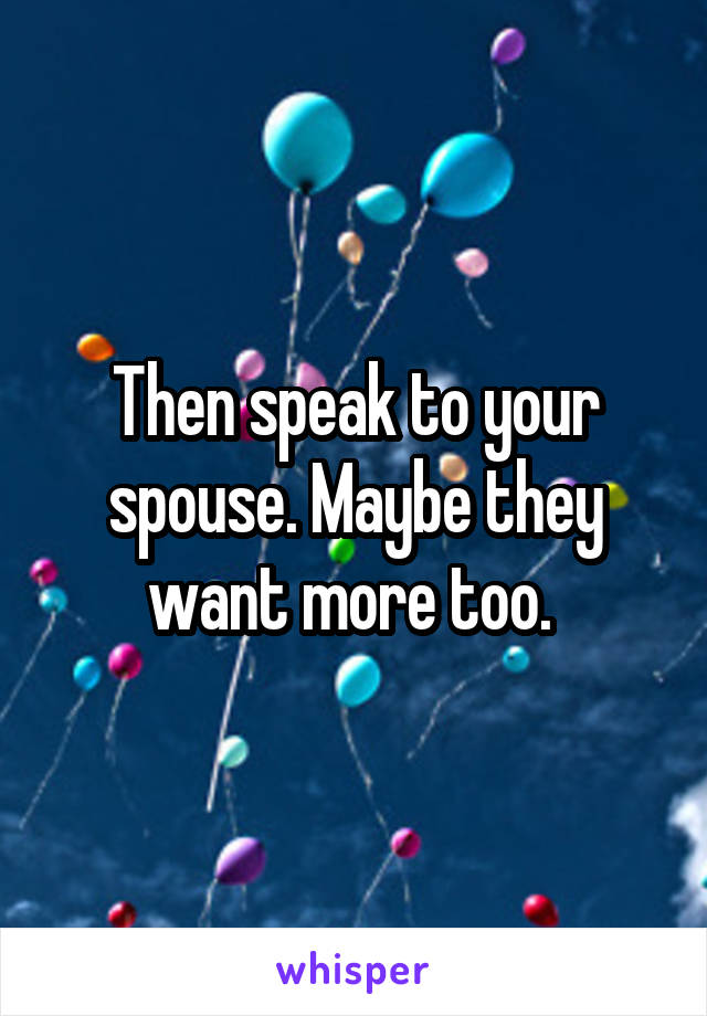 Then speak to your spouse. Maybe they want more too. 