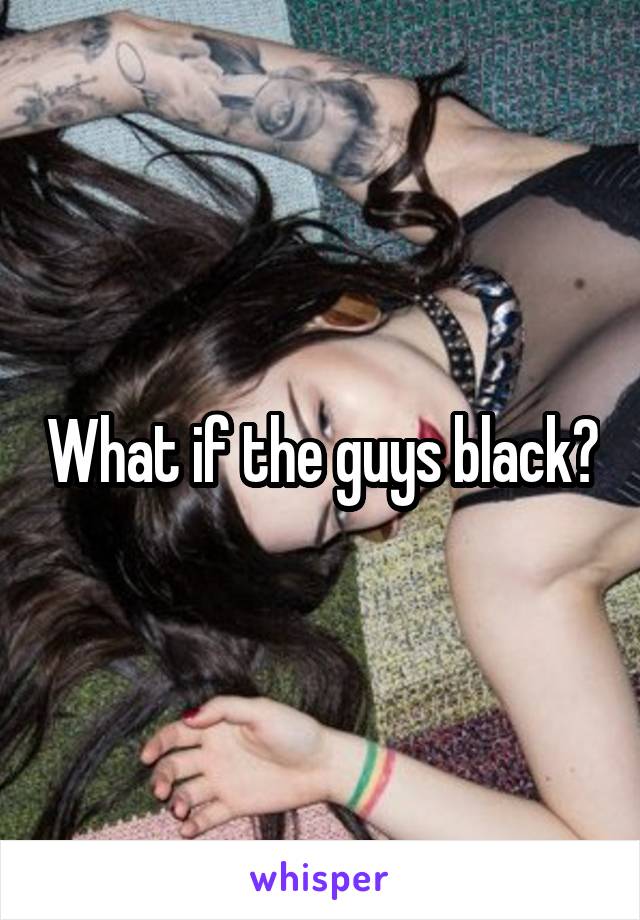 What if the guys black?