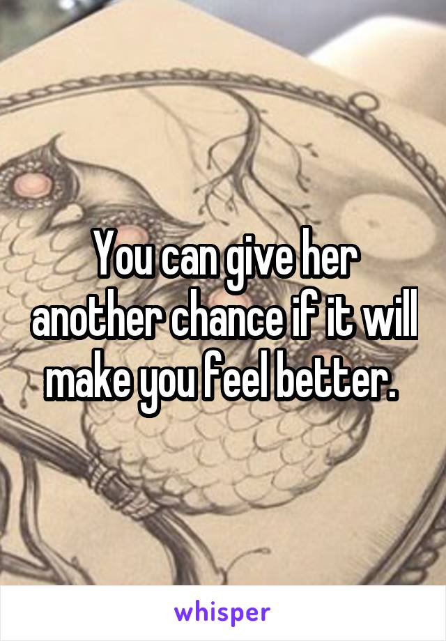 You can give her another chance if it will make you feel better. 