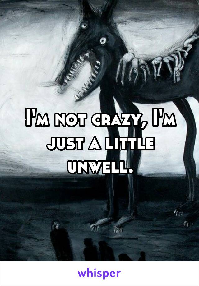 I'm not crazy, I'm just a little unwell.