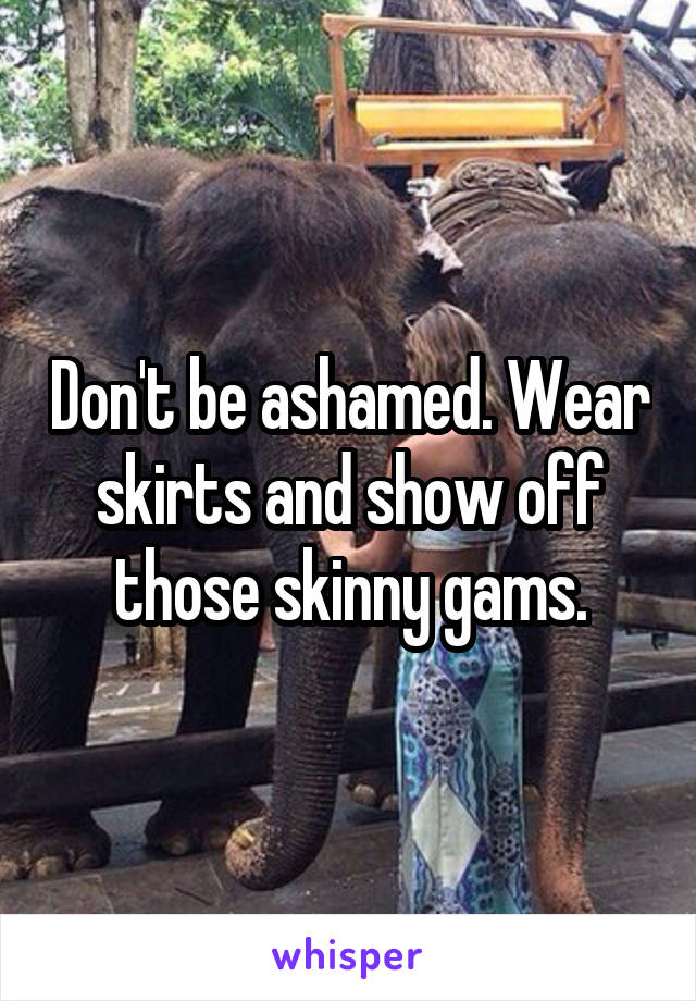 Don't be ashamed. Wear skirts and show off those skinny gams.