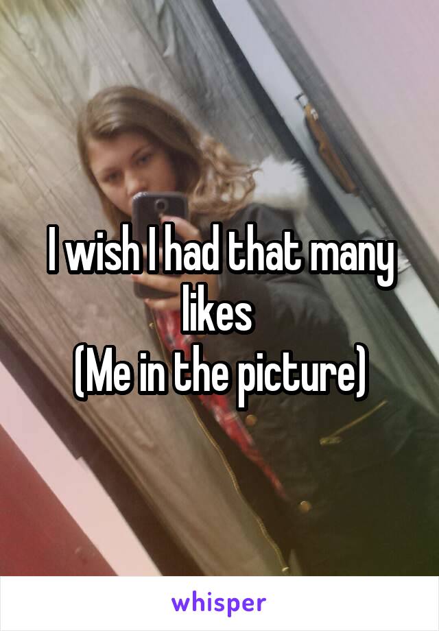 I wish I had that many likes 
(Me in the picture)