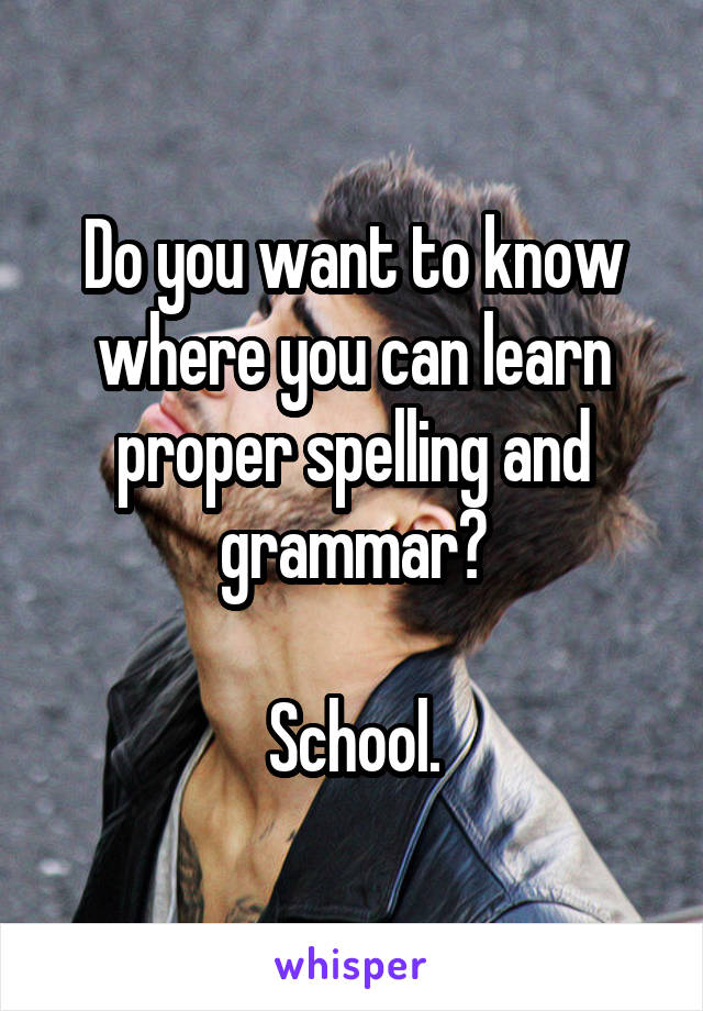 Do you want to know where you can learn proper spelling and grammar?

School.