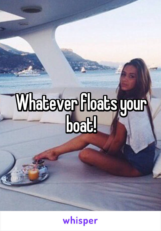 Whatever floats your boat!