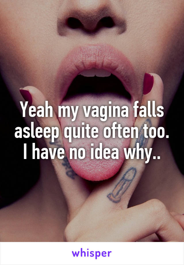 Yeah my vagina falls asleep quite often too. I have no idea why..