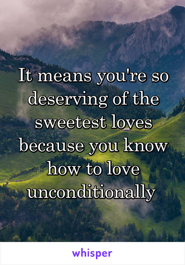 It means you're so deserving of the sweetest loves because you know how to love unconditionally 