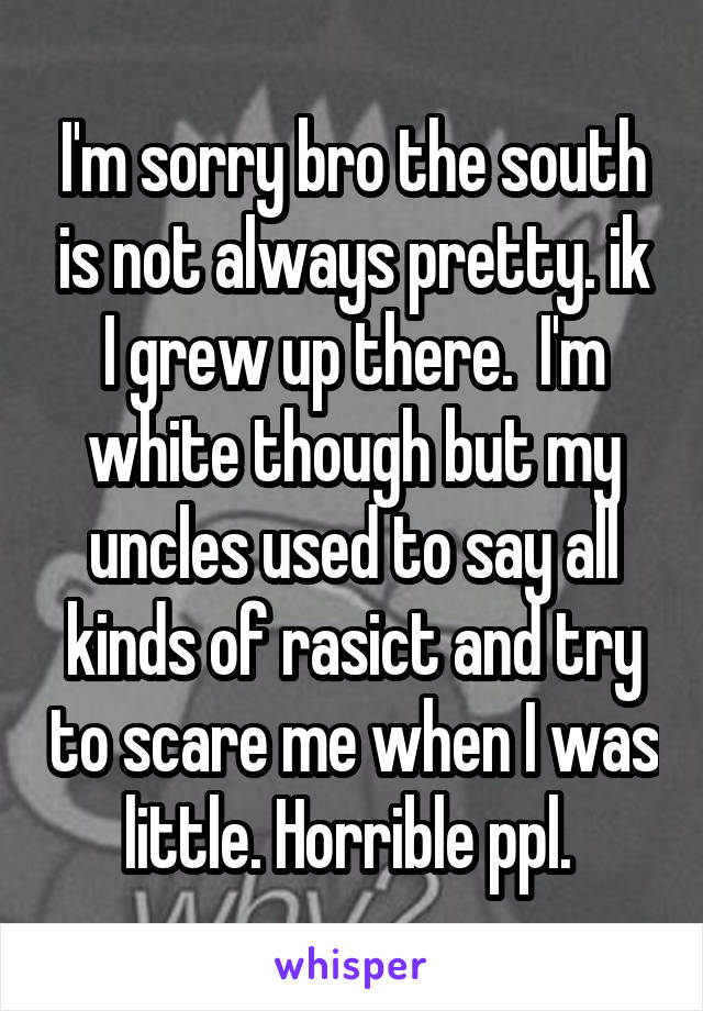 I'm sorry bro the south is not always pretty. ik I grew up there.  I'm white though but my uncles used to say all kinds of rasict and try to scare me when I was little. Horrible ppl. 