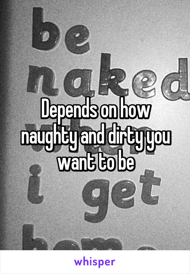 Depends on how naughty and dirty you want to be