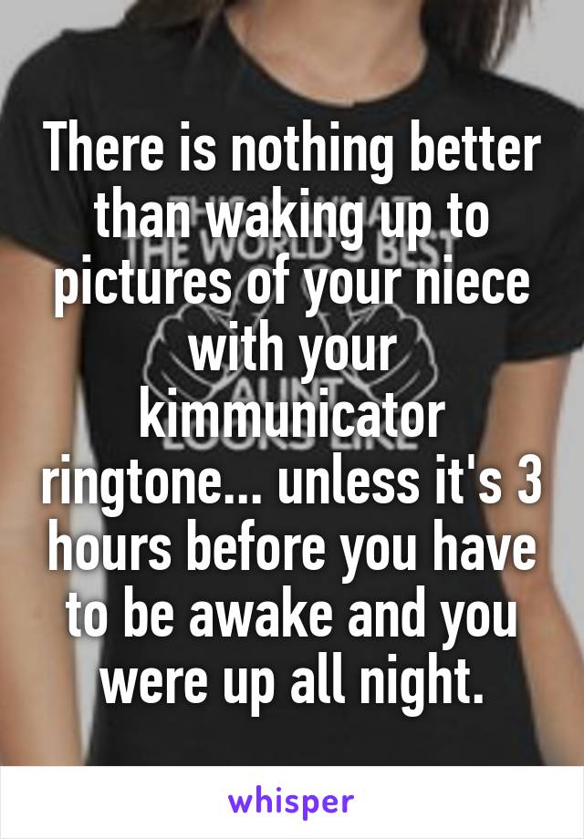 There is nothing better than waking up to pictures of your niece with your kimmunicator ringtone... unless it's 3 hours before you have to be awake and you were up all night.