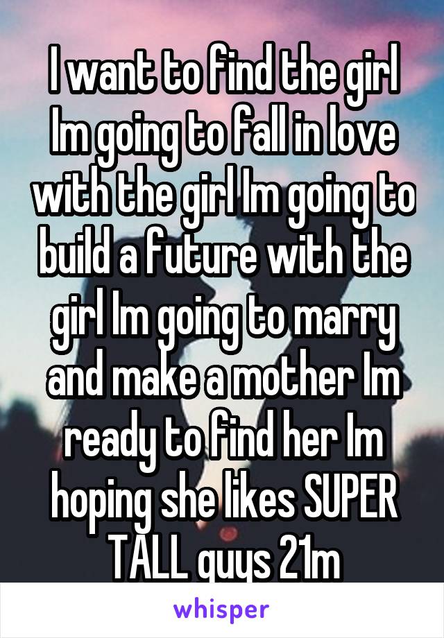I want to find the girl Im going to fall in love with the girl Im going to build a future with the girl Im going to marry and make a mother Im ready to find her Im hoping she likes SUPER TALL guys 21m
