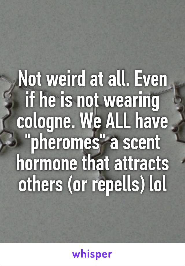 Not weird at all. Even if he is not wearing cologne. We ALL have "pheromes" a scent hormone that attracts others (or repells) lol