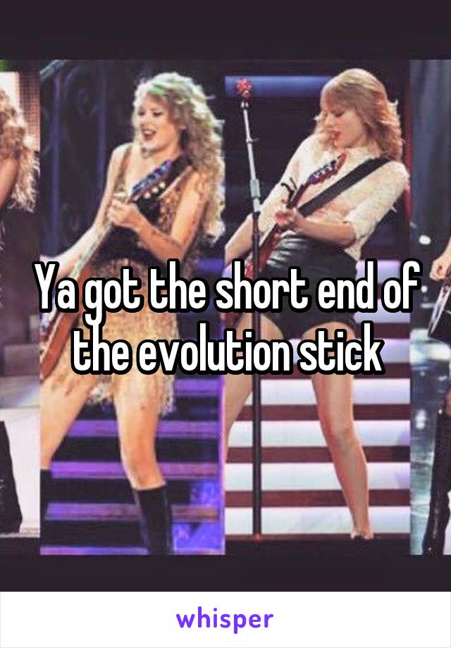 Ya got the short end of the evolution stick