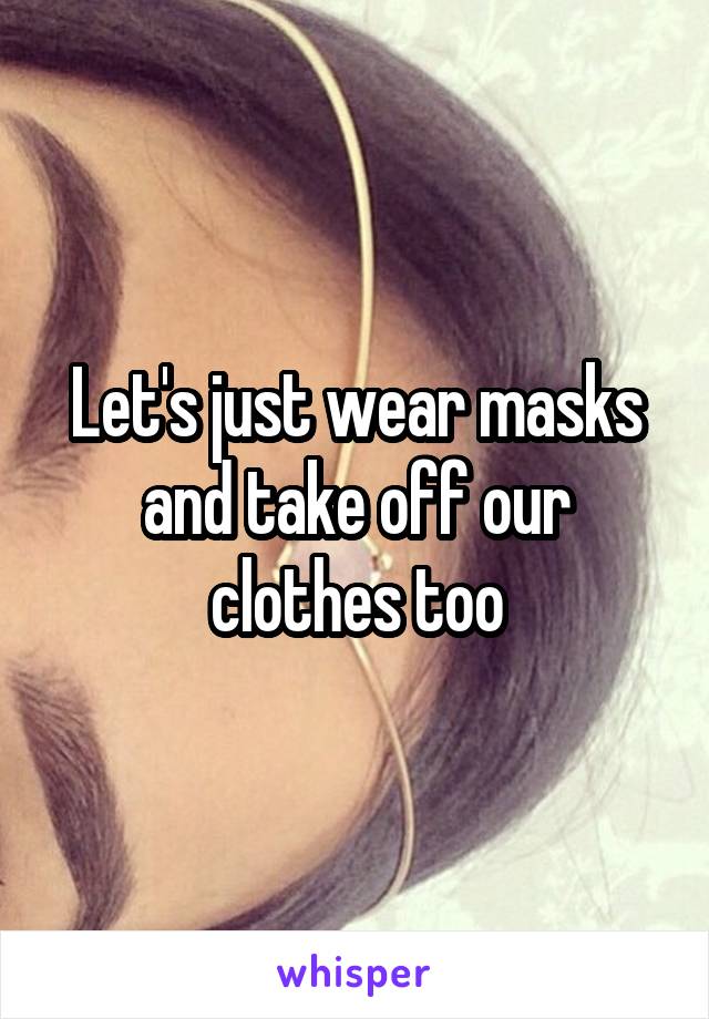 Let's just wear masks and take off our clothes too