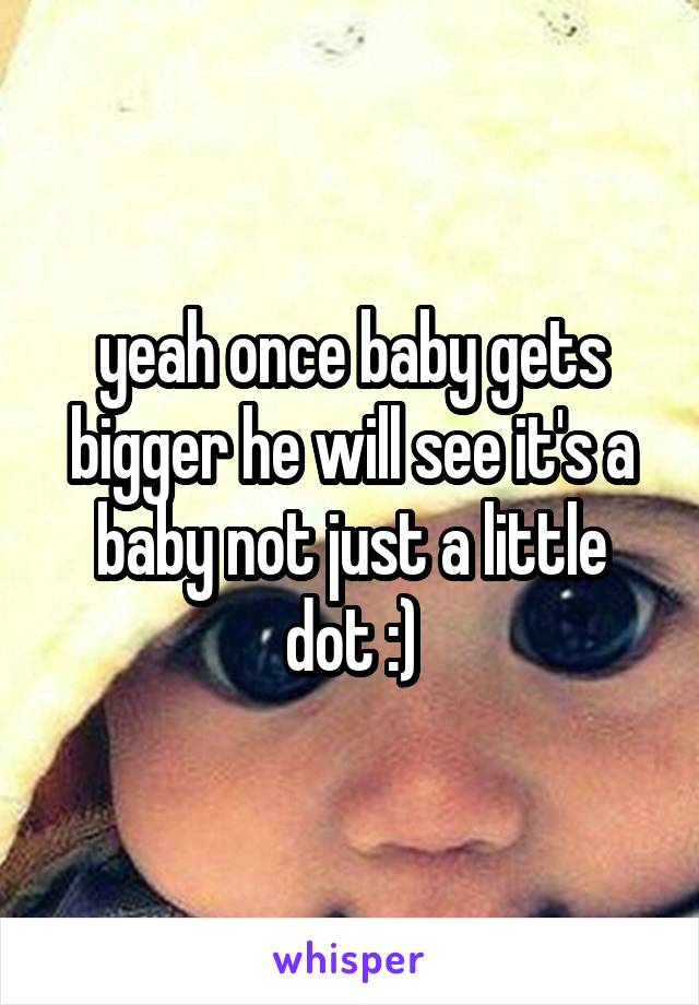 yeah once baby gets bigger he will see it's a baby not just a little dot :)