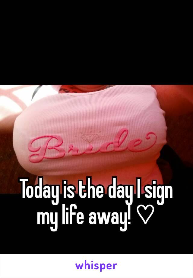 Today is the day I sign my life away! ♡