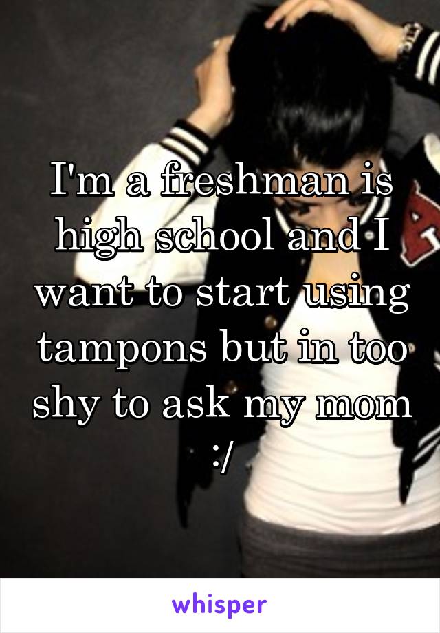 I'm a freshman is high school and I want to start using tampons but in too shy to ask my mom :/
