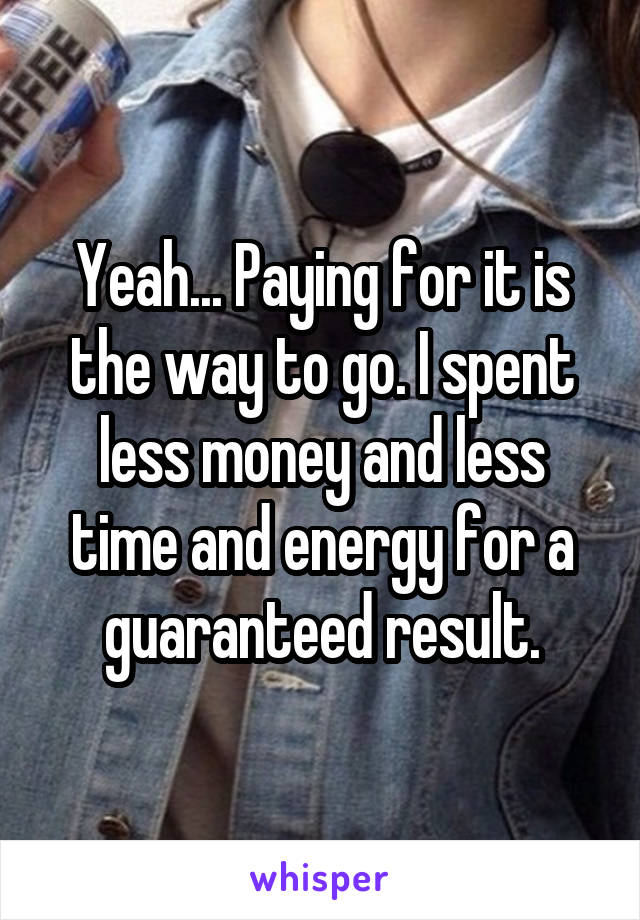 Yeah... Paying for it is the way to go. I spent less money and less time and energy for a guaranteed result.