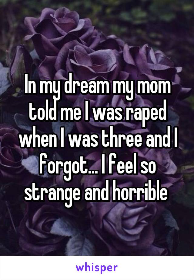 In my dream my mom told me I was raped when I was three and I forgot... I feel so strange and horrible 