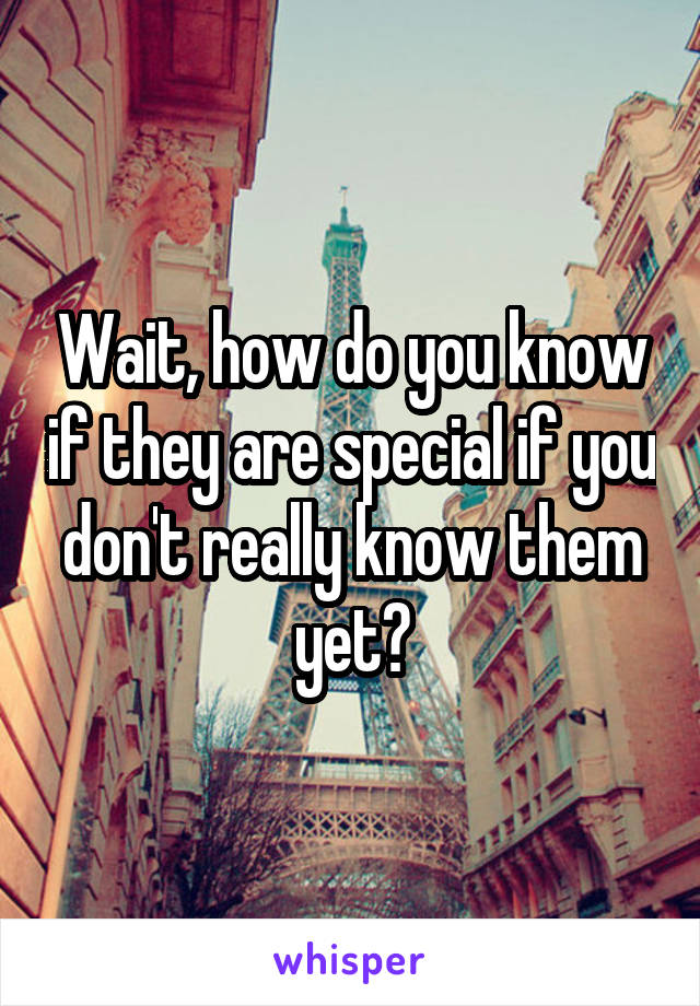 Wait, how do you know if they are special if you don't really know them yet?