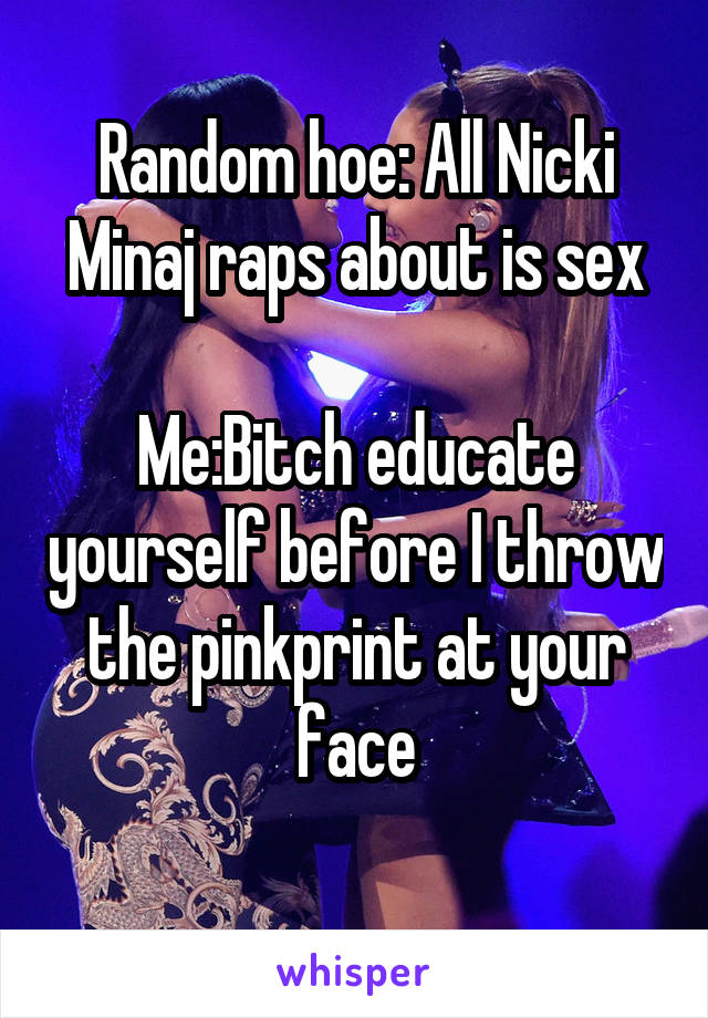 Random hoe: All Nicki Minaj raps about is sex

Me:Bitch educate yourself before I throw the pinkprint at your face
