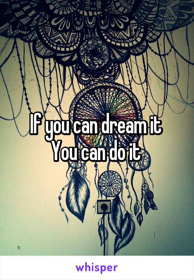 If you can dream it 
You can do it 