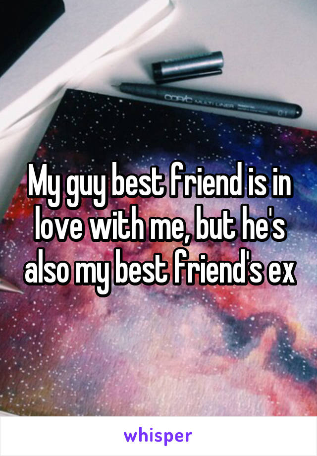 My guy best friend is in love with me, but he's also my best friend's ex