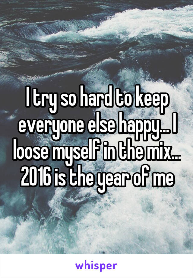 I try so hard to keep everyone else happy... I loose myself in the mix... 2016 is the year of me