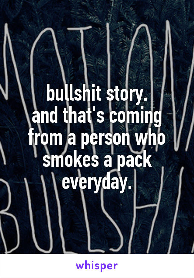 bullshit story.
and that's coming from a person who smokes a pack everyday.