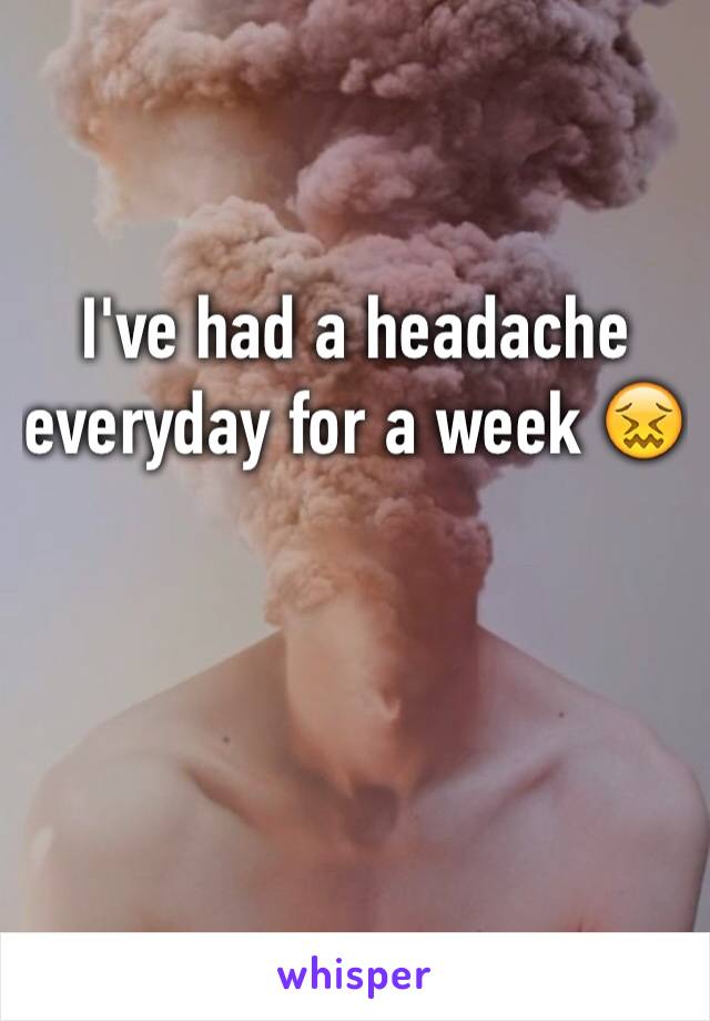 I've had a headache everyday for a week 😖