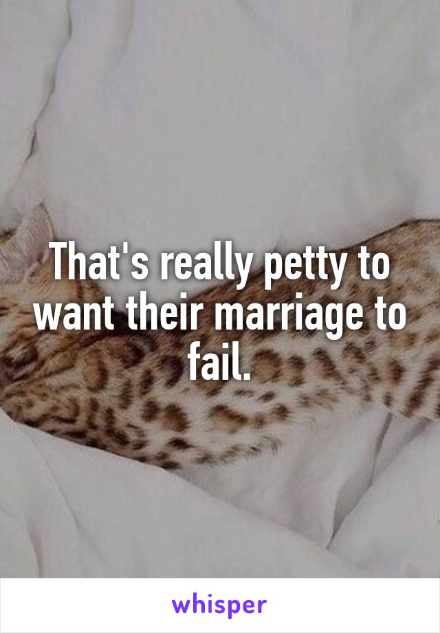 That's really petty to want their marriage to fail.