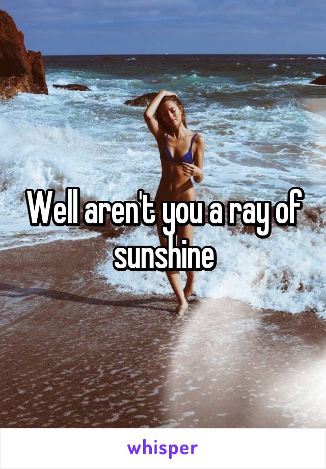 Well aren't you a ray of sunshine