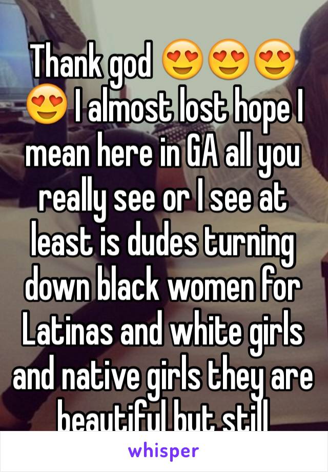 Thank god 😍😍😍😍 I almost lost hope I mean here in GA all you really see or I see at least is dudes turning down black women for Latinas and white girls and native girls they are beautiful but still