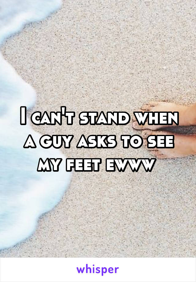 I can't stand when a guy asks to see my feet ewww 
