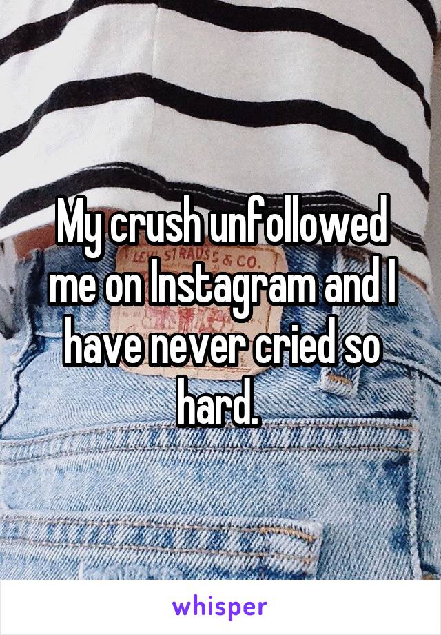 My crush unfollowed me on Instagram and I have never cried so hard. 