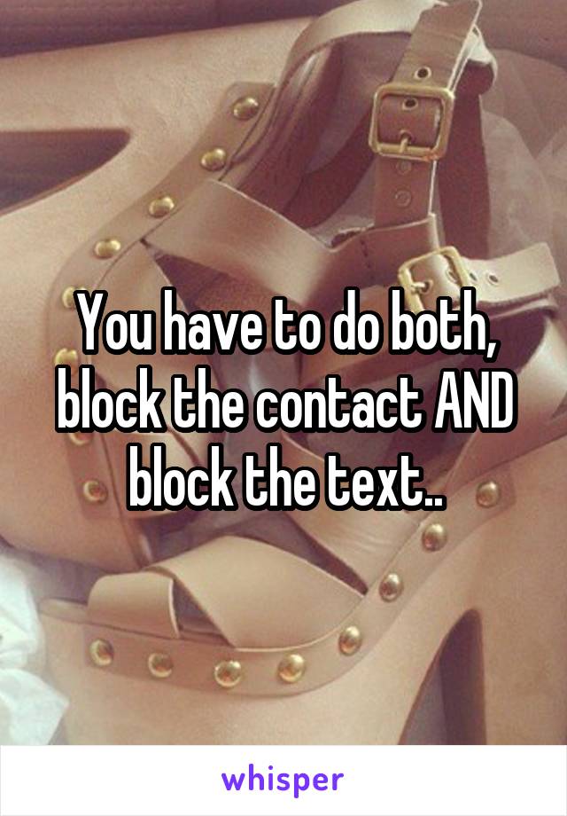 You have to do both, block the contact AND block the text..