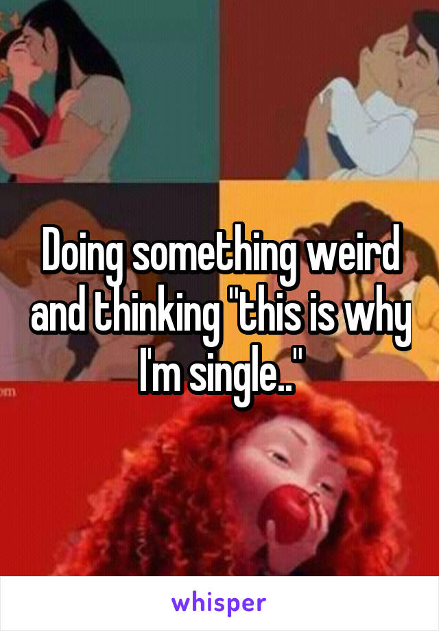 Doing something weird and thinking "this is why I'm single.."