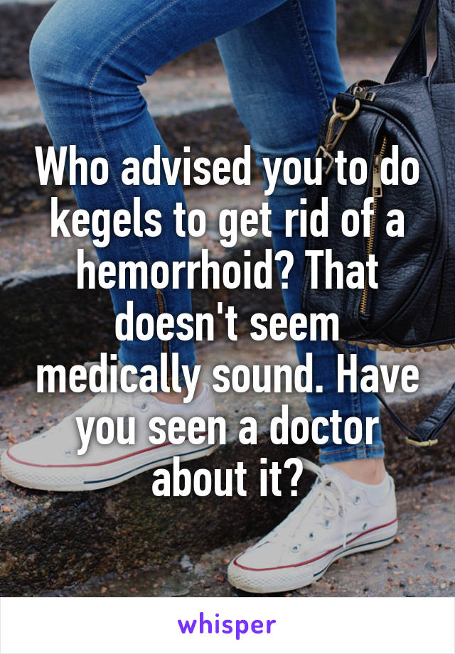 Who advised you to do kegels to get rid of a hemorrhoid? That doesn't seem medically sound. Have you seen a doctor about it?