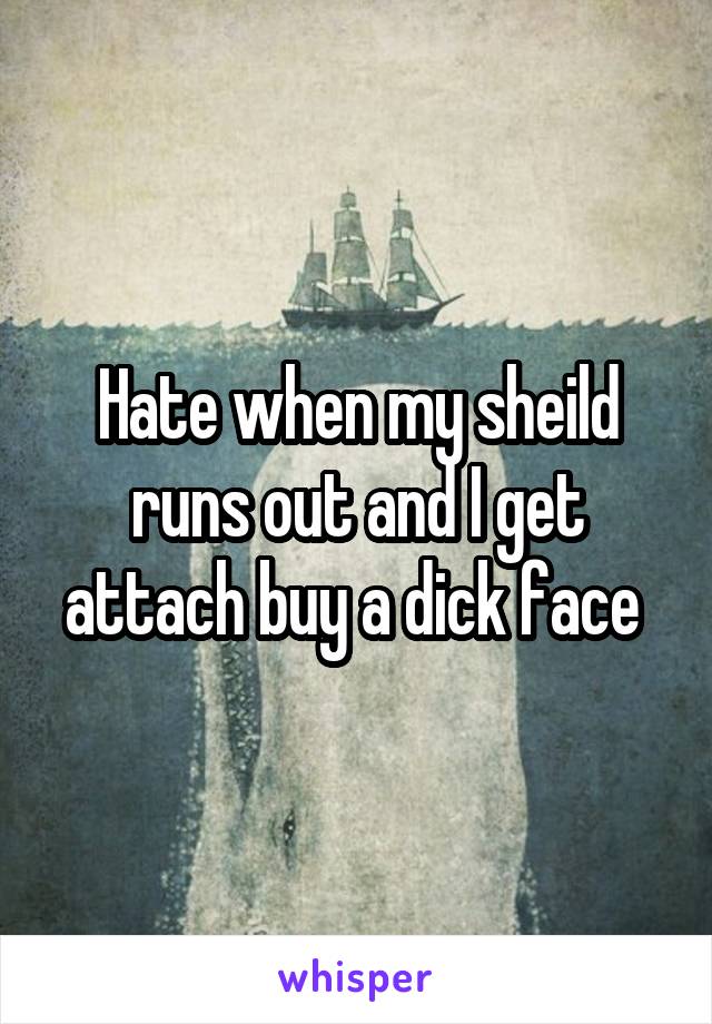 Hate when my sheild runs out and I get attach buy a dick face 